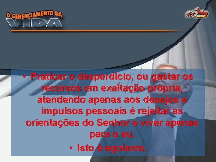  • Praticar o desperdício, ou gastar os recursos em exaltação própria, atendendo apenas