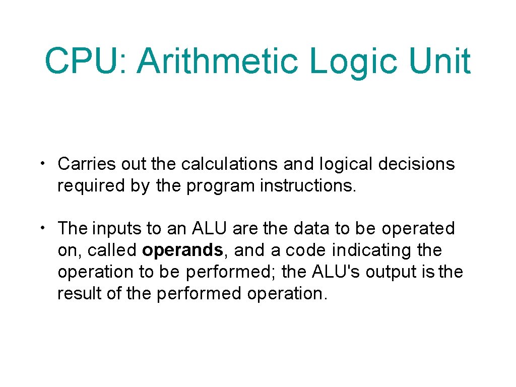 CPU: Arithmetic Logic Unit • Carries out the calculations and logical decisions required by