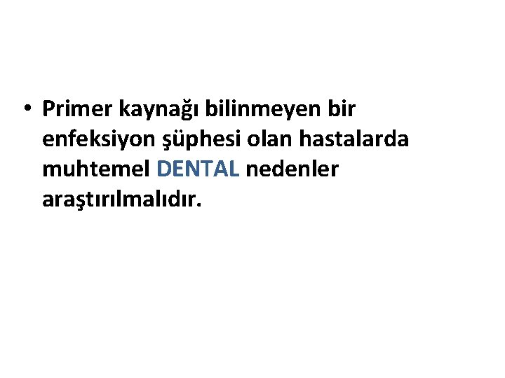  • Primer kaynağı bilinmeyen bir enfeksiyon şüphesi olan hastalarda muhtemel DENTAL nedenler araştırılmalıdır.