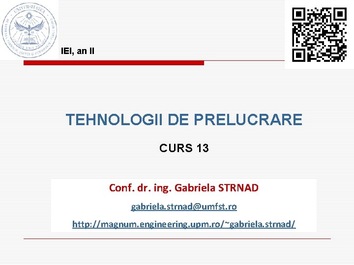 IEI, an II TEHNOLOGII DE PRELUCRARE CURS 13 Conf. dr. ing. Gabriela STRNAD gabriela.