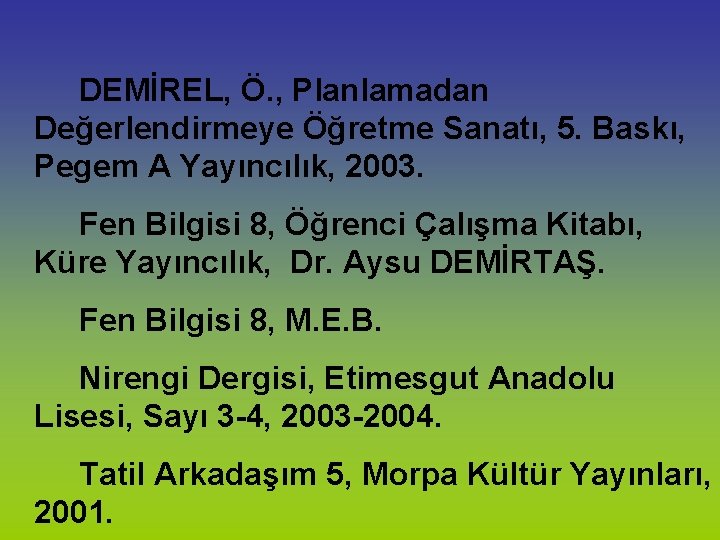 DEMİREL, Ö. , Planlamadan Değerlendirmeye Öğretme Sanatı, 5. Baskı, Pegem A Yayıncılık, 2003. Fen