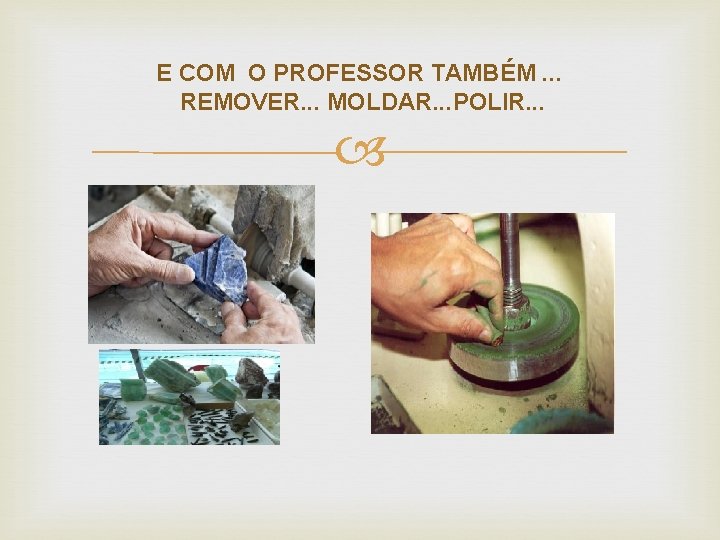 E COM O PROFESSOR TAMBÉM. . . REMOVER. . . MOLDAR. . . POLIR.