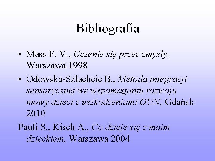 Bibliografia • Mass F. V. , Uczenie się przez zmysły, Warszawa 1998 • Odowska-Szlachcic