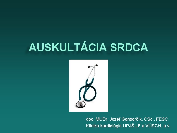 AUSKULTÁCIA SRDCA doc. MUDr. Jozef Gonsorčík, CSc. , FESC Klinika kardiológie UPJŠ LF a