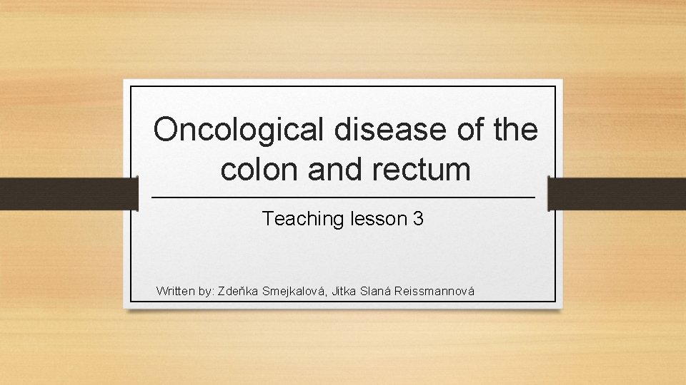 Oncological disease of the colon and rectum Teaching lesson 3 Written by: Zdeňka Smejkalová,