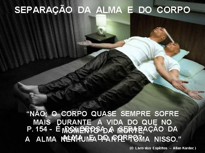 SEPARAÇÃO DA ALMA E DO CORPO “NÃO; O CORPO QUASE SEMPRE SOFRE MAIS DURANTE