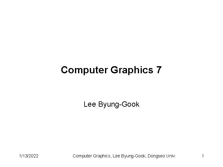 Computer Graphics 7 Lee Byung-Gook 1/13/2022 Computer Graphics, Lee Byung-Gook, Dongseo Univ. 1 