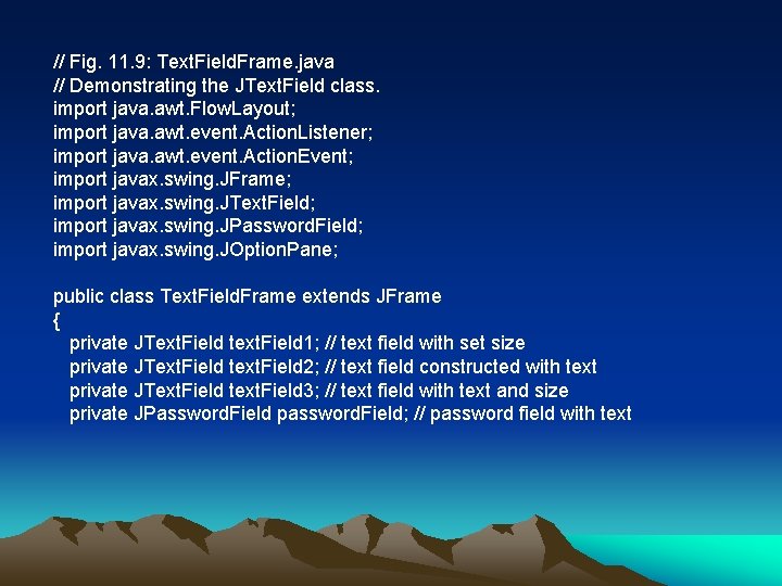 // Fig. 11. 9: Text. Field. Frame. java // Demonstrating the JText. Field class. // Fig. 11. 9: Text. Field. Frame. java // Demonstrating the JText. Field class.