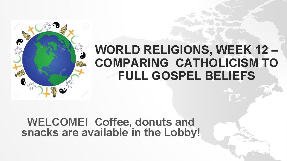 WORLD RELIGIONS, WEEK 12 – COMPARING CATHOLICISM TO FULL GOSPEL BELIEFS WELCOME! Coffee, donuts