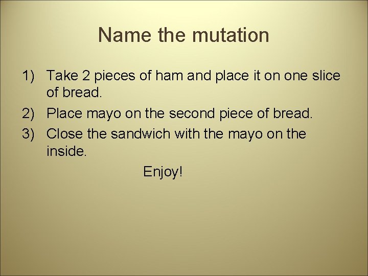 Name the mutation 1) Take 2 pieces of ham and place it on one