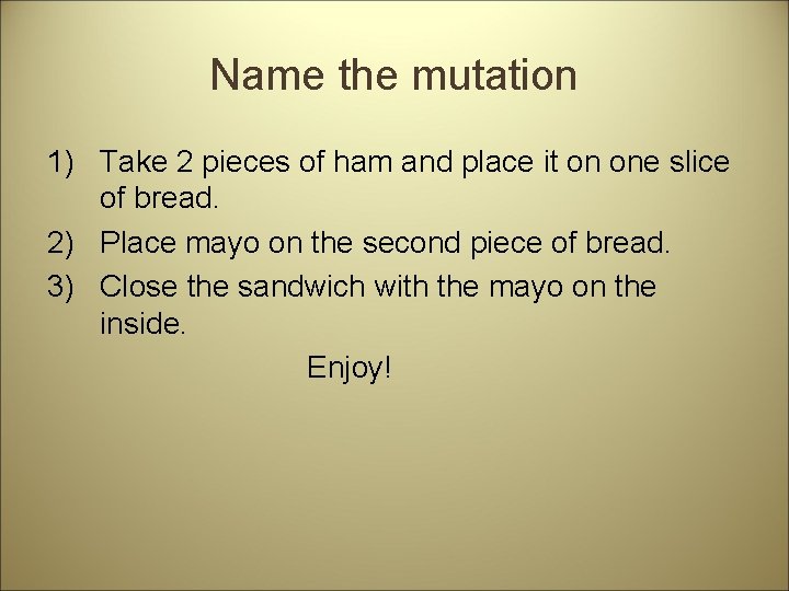 Name the mutation 1) Take 2 pieces of ham and place it on one