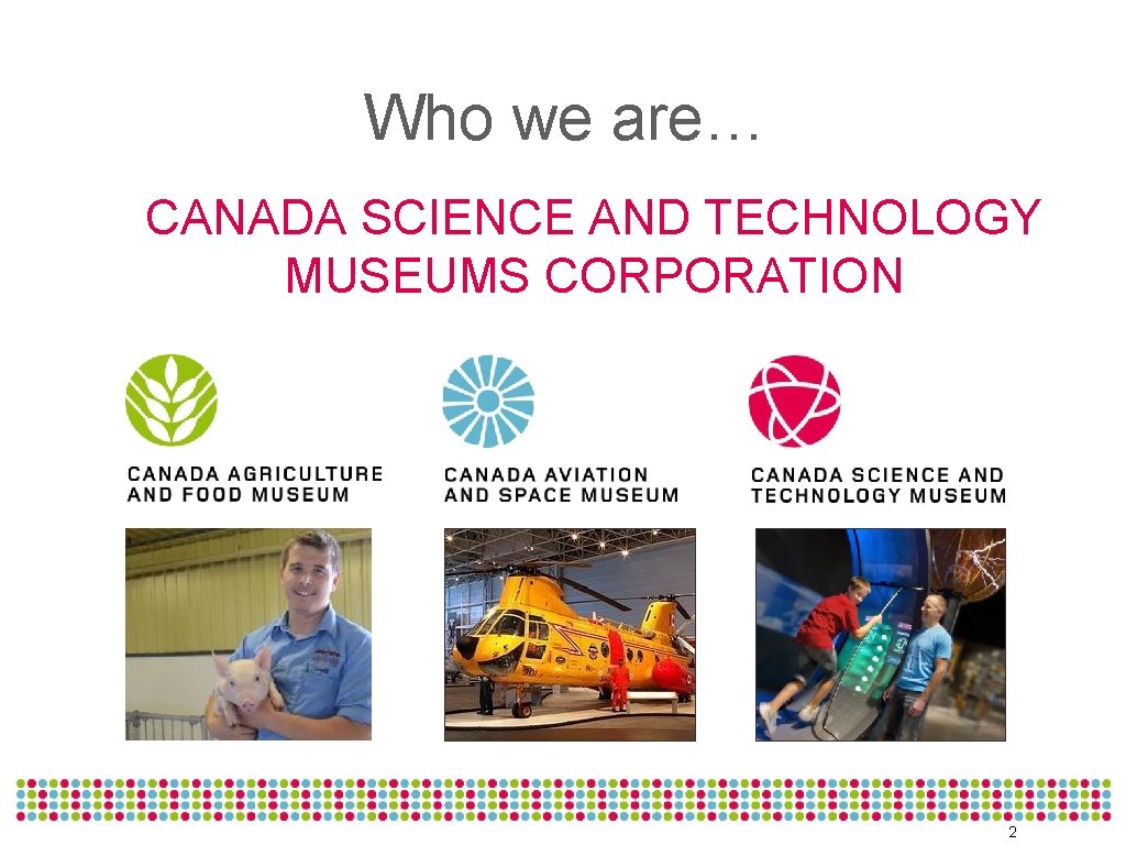Who we are… CANADA SCIENCE AND TECHNOLOGY MUSEUMS CORPORATION 2 
