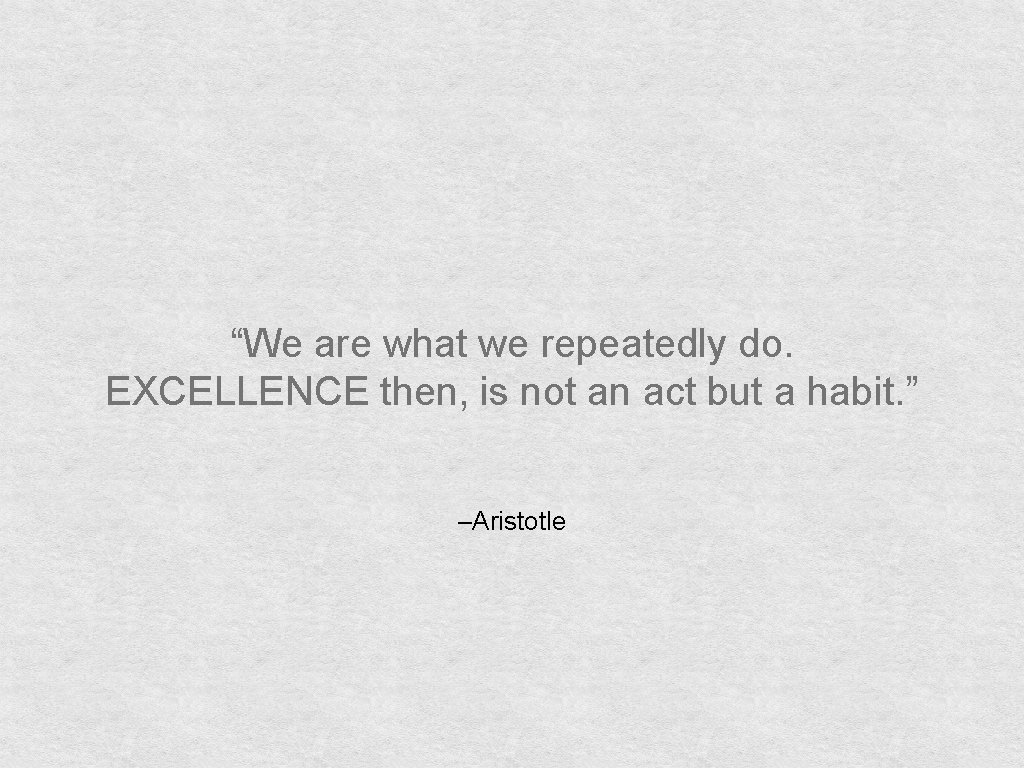 “We are what we repeatedly do. EXCELLENCE then, is not an act but a