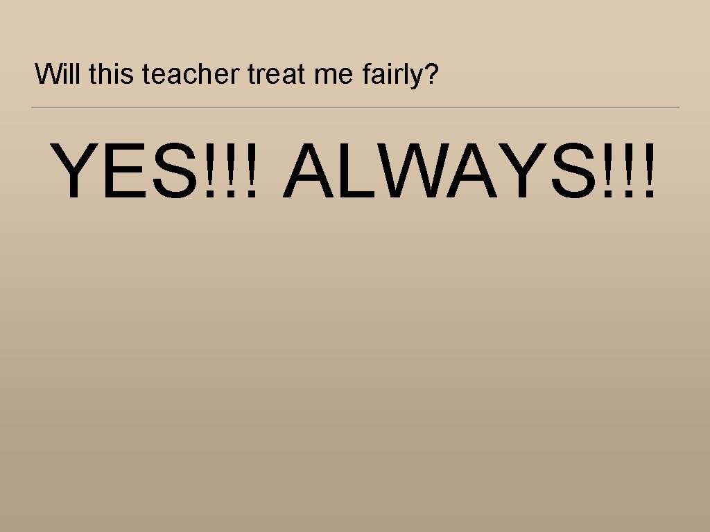 Will this teacher treat me fairly? YES!!! ALWAYS!!! 