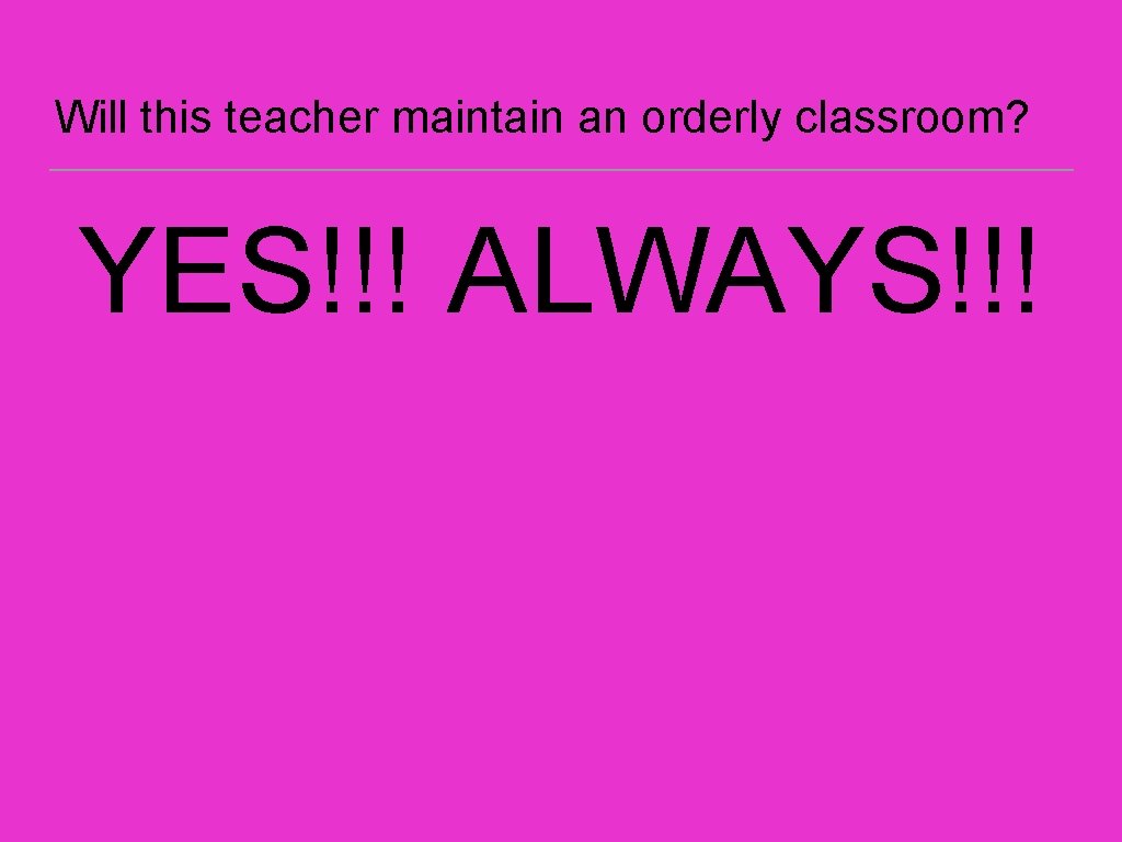 Will this teacher maintain an orderly classroom? YES!!! ALWAYS!!! 