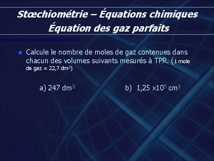 Stœchiométrie – Équations chimiques Équation des gaz parfaits n Calcule le nombre de moles