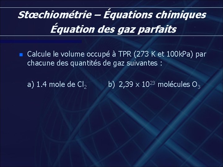 Stœchiométrie – Équations chimiques Équation des gaz parfaits n Calcule le volume occupé à