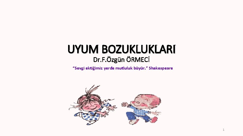 UYUM BOZUKLUKLARI Dr. F. Özgün ÖRMECİ “Sevgi ektiğimiz yerde mutluluk büyür. ” Shakespeare 1