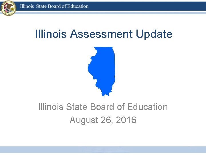 Illinois Assessment Update Illinois State Board of Education August 26, 2016 