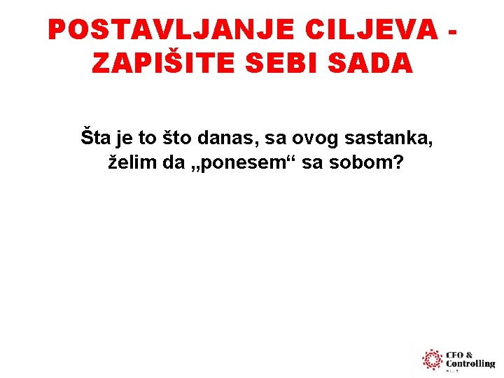 POSTAVLJANJE CILJEVA ZAPIŠITE SEBI SADA Šta je to što danas, sa ovog sastanka, želim