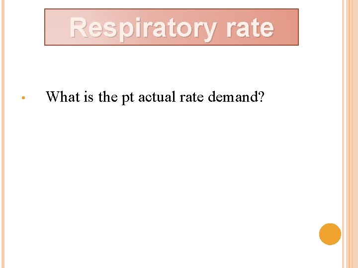 Respiratory rate • What is the pt actual rate demand? 