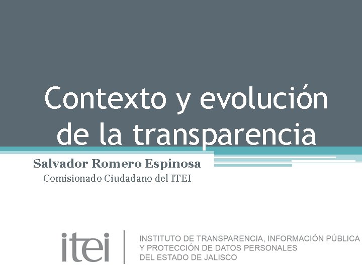 Contexto y evolución de la transparencia Salvador Romero Espinosa Comisionado Ciudadano del ITEI 