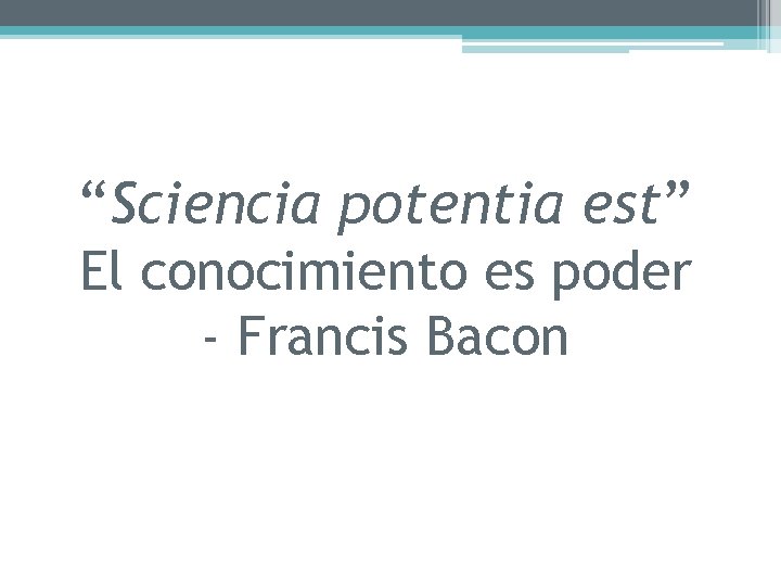 “Sciencia potentia est” El conocimiento es poder - Francis Bacon 