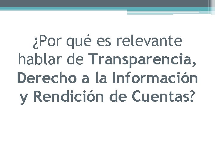 ¿Por qué es relevante hablar de Transparencia, Derecho a la Información y Rendición de