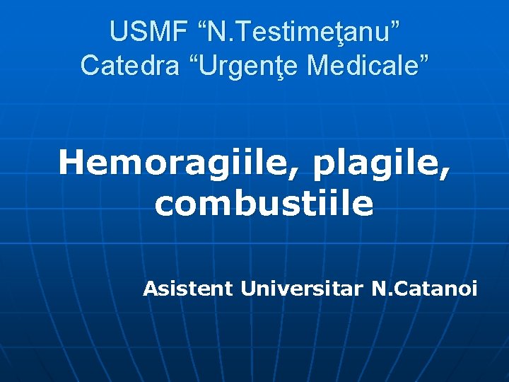 USMF “N. Testimeţanu” Catedra “Urgenţe Medicale” Hemoragiile, plagile, combustiile Asistent Universitar N. Catanoi 