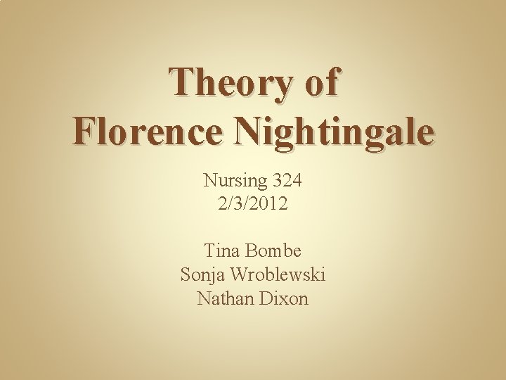 Theory of Florence Nightingale Nursing 324 2/3/2012 Tina Bombe Sonja Wroblewski Nathan Dixon 