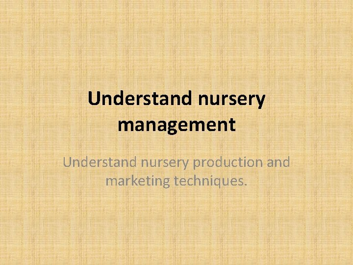 Understand nursery management Understand nursery production and marketing techniques. 