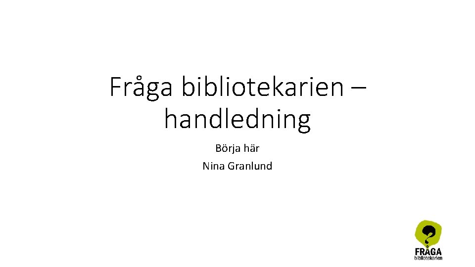 Fråga bibliotekarien – handledning Börja här Nina Granlund 