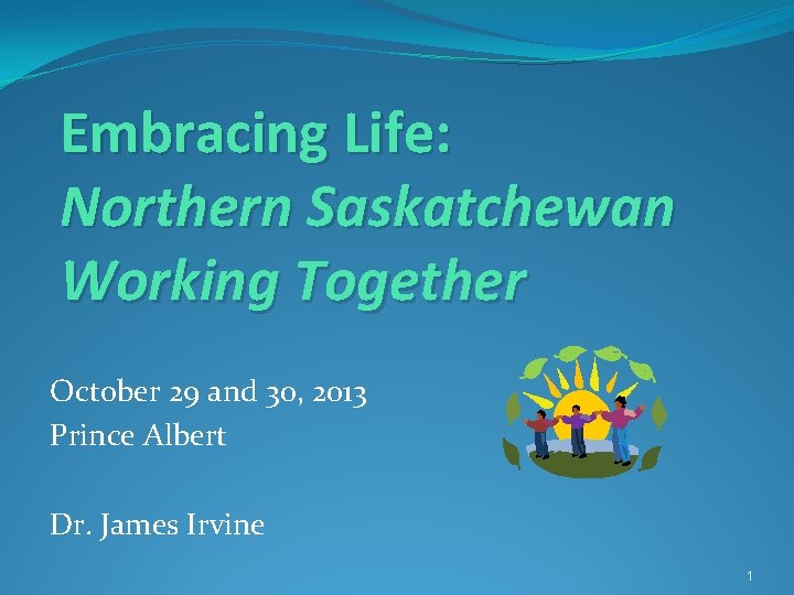 Embracing Life: Northern Saskatchewan Working Together October 29 and 30, 2013 Prince Albert Dr.