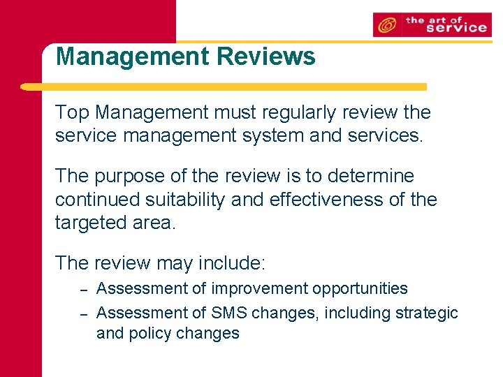 Management Reviews Top Management must regularly review the service management system and services. The