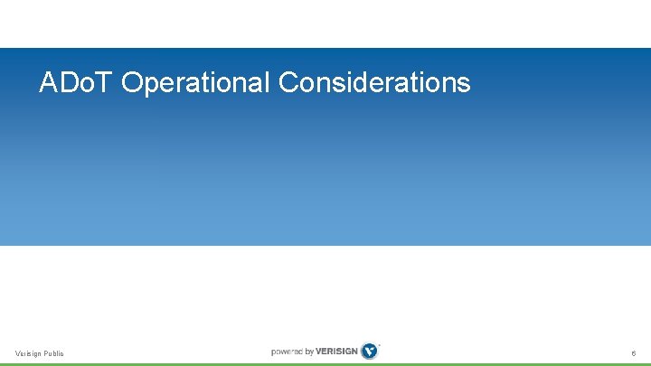 ADo. T Operational Considerations Verisign Public 6 ADo. T Operational Considerations Verisign Public 6