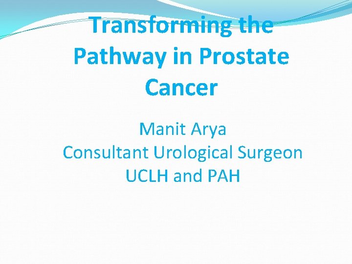 Transforming the Pathway in Prostate Cancer Manit Arya Consultant Urological Surgeon UCLH and PAH