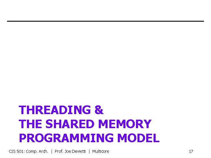 THREADING & THE SHARED MEMORY PROGRAMMING MODEL CIS 501: Comp. Arch. | Prof. Joe