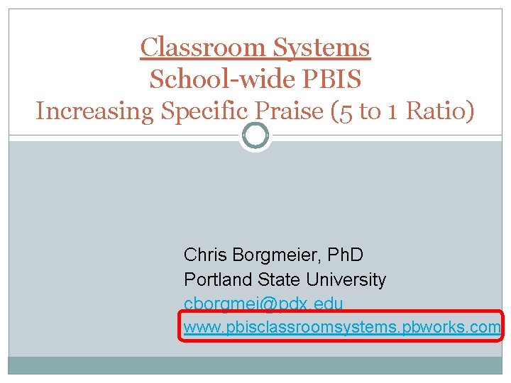 Classroom Systems School-wide PBIS Increasing Specific Praise (5 to 1 Ratio) Chris Borgmeier, Ph.