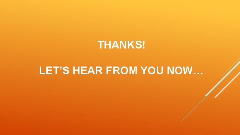 THANKS! LET’S HEAR FROM YOU NOW… 