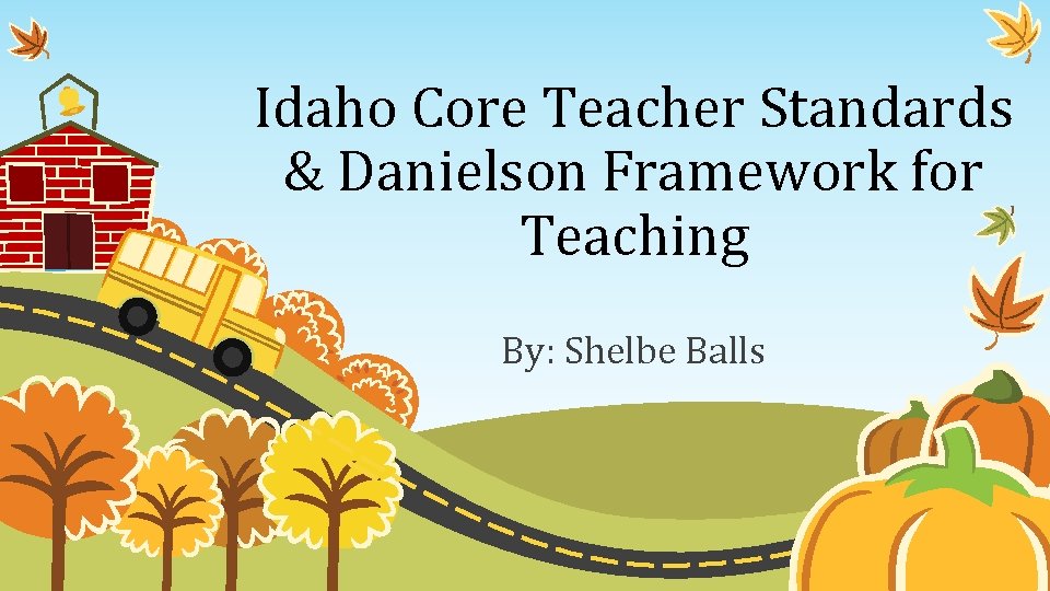 Idaho Core Teacher Standards & Danielson Framework for Teaching By: Shelbe Balls 