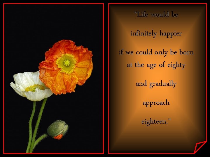 "Life would be infinitely happier if we could only be born at the age