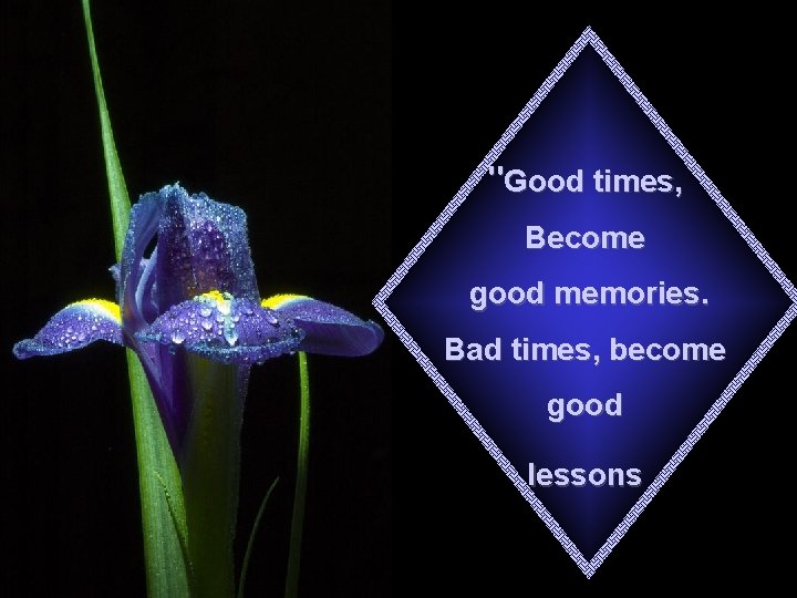 "Good times, Become good memories. Bad times, become good lessons 