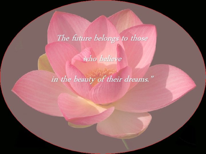 The future belongs to those who believe in the beauty of their dreams. "