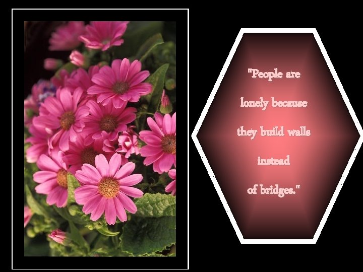 "People are lonely because they build walls instead of bridges. " 