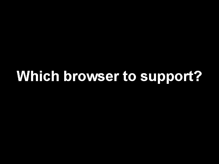 Which browser to support? 102 