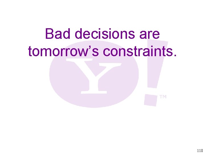 Bad decisions are tomorrow’s constraints. 118 