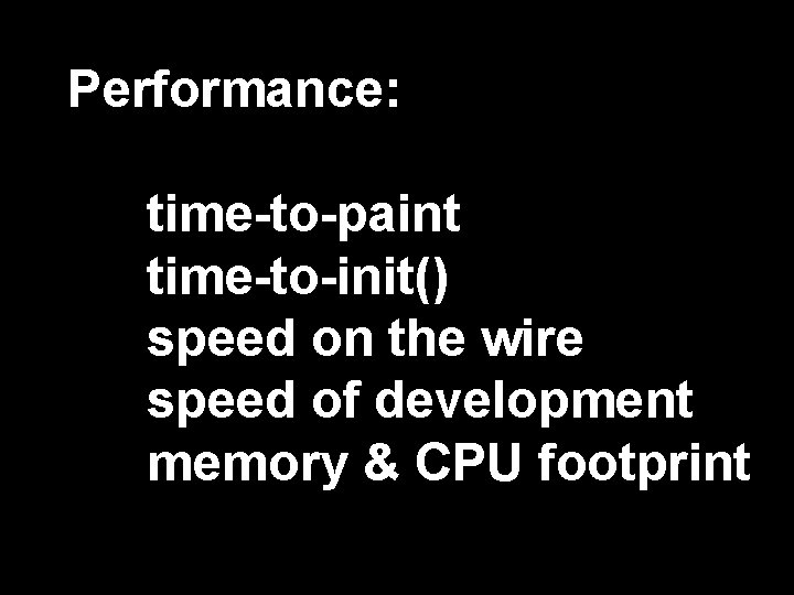 Performance: time-to-paint time-to-init() speed on the wire speed of development memory & CPU footprint