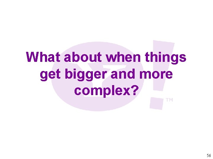 What about when things get bigger and more complex? 56 