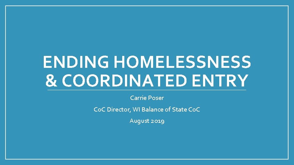 ENDING HOMELESSNESS & COORDINATED ENTRY Carrie Poser Co. C Director, WI Balance of State