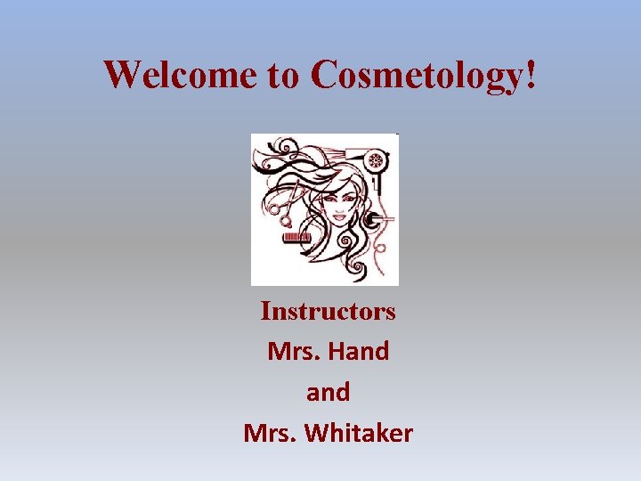 Welcome to Cosmetology! Instructors Mrs. Hand Mrs. Whitaker 